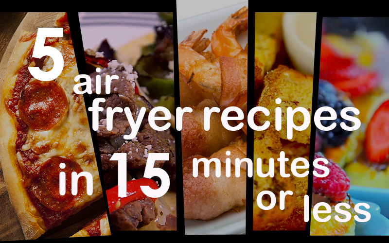 5 Air Fryer Recipes in 15 Minutes or Less!